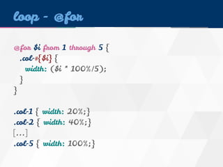 loop - @for 
@for $i from 1 through 5 { 
.col-#{$i} { 
width: ($i * 100%/5); 
} 
} 
.col-1 { width: 20%;} 
.col-2 { width: 40%;} 
[...] 
.col-5 { width: 100%;} 
 