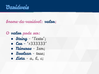 Variáveis 
$nome-da-variável: valor; 
O valor pode ser: 
● String - ‘Texto’; 
● Cor - ‘#333333’ 
● Números - 1em; 
● Boolean - true; 
● Lista - a, b, c; 
 