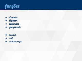 funções 
● darken 
● ligthen 
● saturate 
● grayscale 
● round 
● ceil 
● percentage 
 
