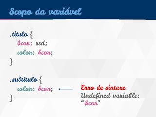Scopo da variável 
.titulo { 
$cor: red; 
color: $cor; 
} 
.subtitulo { 
color: $cor; 
} 
Erro de sintaxe 
Undefined variable: 
“$cor” 
 