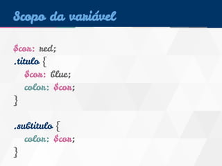 Scopo da variável 
$cor: red; 
.titulo { 
$cor: blue; 
color: $cor; 
} 
.subtitulo { 
color: $cor; 
} 
 
