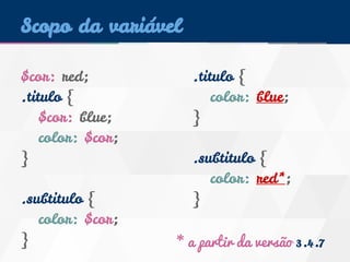 Scopo da variável 
$cor: red; 
.titulo { 
$cor: blue; 
color: $cor; 
} 
.subtitulo { 
color: $cor; 
} 
.titulo { 
color: blue; 
} 
.subtitulo { 
color: red*; 
} 
* a partir da versão 3.4.7 
 