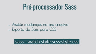 Pré-processador Sass
● Assiste mudanças no seu arquivo
● Exporta do Sass para CSS
sass --watch style.scss:style.css a
 