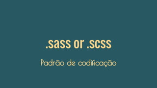 .sass or .scss
Padrão de codificação
 