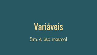 Variáveis
Sim, é isso mesmo!
 