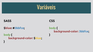 Variáveis
SASS
$blue: #3bbfce;
body {
background-color: $blue;
}
CSS
body {
background-color: 3bbfce;
}
 