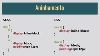 Aninhamento
SCSS
nav {
li {
display: inline-block;
}
a {
display: block;
padding: 6px 12px;
}
}
CSS
nav li {
display: inline-block;
}
nav a {
display: block;
padding: 6px 12px;
}
 