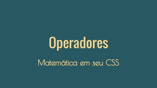 Operadores
Matemática em seu CSS
 