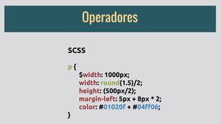 Operadores
SCSS
p {
$width: 1000px;
width: round(1.5)/2;
height: (500px/2);
margin-left: 5px + 8px * 2;
color: #01020f + #04ff06;
}
 