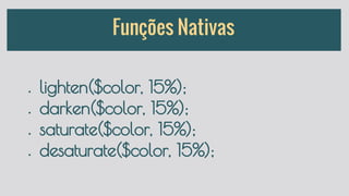 Funções Nativas
● lighten($color, 15%);
● darken($color, 15%);
● saturate($color, 15%);
● desaturate($color, 15%);
 