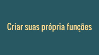 Criar suas própria funções
 