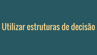 Utilizar estruturas de decisão
 