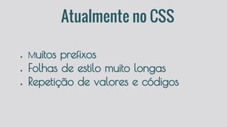 Atualmente no CSS
● Muitos prefixos
● Folhas de estilo muito longas
● Repetição de valores e códigos
 