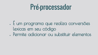 Pré-processador
● É um programa que realiza conversões
lexicas em seu código
● Permite adicionar ou substituir elementos
 