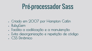 Pré-processador Sass
● Criado em 2007 por Hampton Catlin
● RubyGem
● Facilita a codificação e a manutenção
● Evita desorganização e repetição de código
● CSS Dinâmico
 