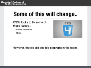 Some of this will change.. 
• CSS4 looks to fix some of 
these issues (1) 
• Parent Selectors 
• Grids 
• However, there’s still one big elephant in the room. 
 