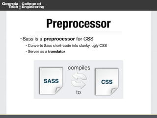 Preprocessor 
• Sass is a preprocessor for CSS 
• Converts Sass short-code into clunky, ugly CSS 
• Serves as a translator 
CSS 
compiles 
to 
SASS 
 