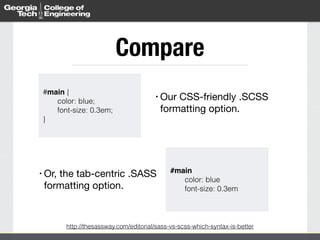 Compare 
#main { 
color: blue; 
font-size: 0.3em; 
• Our CSS-friendly .SCSS 
formatting option. 
http://thesassway.com/editorial/sass-vs-scss-which-syntax-is-better 
} 
#main! 
color: blue 
font-size: 0.3em 
• Or, the tab-centric .SASS 
formatting option. 
 