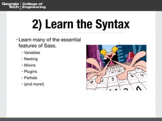 2) Learn the Syntax 
• Learn many of the essential 
features of Sass. 
• Variables 
• Nesting 
• Mixins 
• Plugins 
• Partials 
• (and more!) 
 