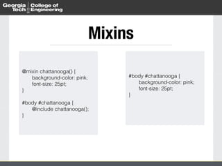 Mixins 
@mixin chattanooga() { 
background-color: pink; 
font-size: 25pt; 
} 
! 
#body #chattanooga { 
@include chattanooga(); 
} 
#body #chattanooga { 
background-color: pink; 
font-size: 25pt; 
} 
 