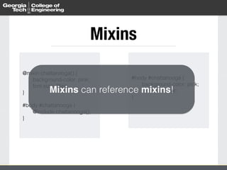 Mixins 
@mixin chattanooga() { 
background-color: pink; 
font-size: 25pt; 
Mixins can reference mixins! 
} 
! 
#body #chattanooga { 
@include chattanooga(); 
} 
#body #chattanooga { 
background-color: pink; 
font-size: 25pt; 
} 
 