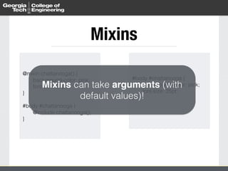 Mixins 
@mixin chattanooga() { 
background-color: pink; 
font-size: 25pt; 
Mixins can take arguments (with 
} 
! 
#body #chattanooga { 
default values)! 
@include chattanooga(); 
} 
#body #chattanooga { 
background-color: pink; 
font-size: 25pt; 
} 
 