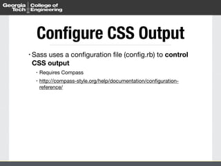 Configure CSS Output 
• Sass uses a configuration file (config.rb) to control 
CSS output 
• Requires Compass 
• http://compass-style.org/help/documentation/configuration-reference/ 
 