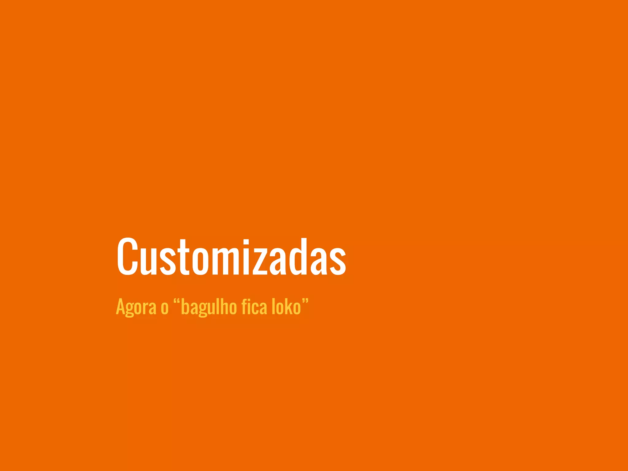 Agora o “bagulho fica loko”
Customizadas
 
