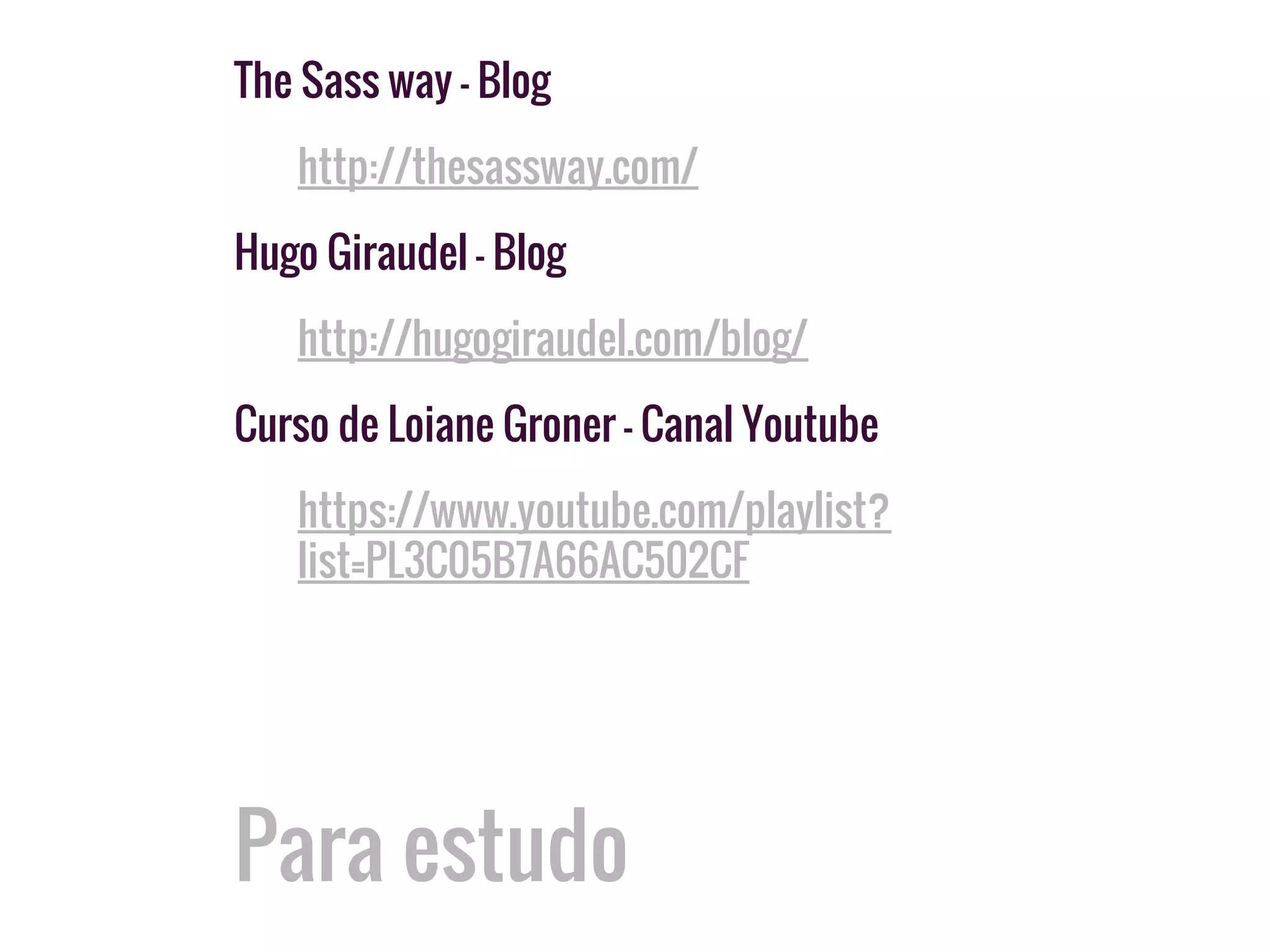 Para estudo
The Sass way - Blog
http://thesassway.com/
Hugo Giraudel - Blog
http://hugogiraudel.com/blog/
Curso de Loiane Groner - Canal Youtube
https://www.youtube.com/playlist?
list=PL3C05B7A66AC502CF
 