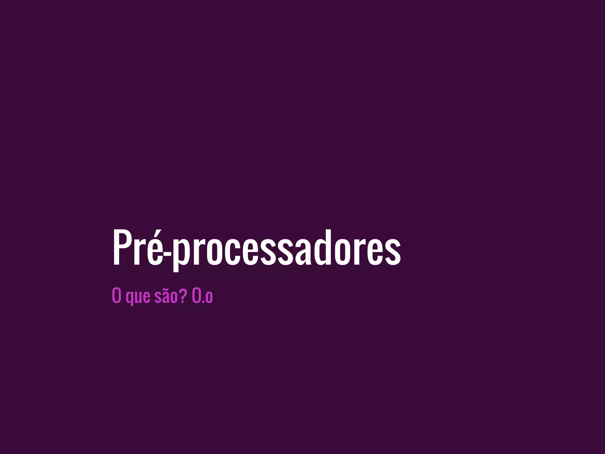 Pré-processadores
O que são? O.o
 