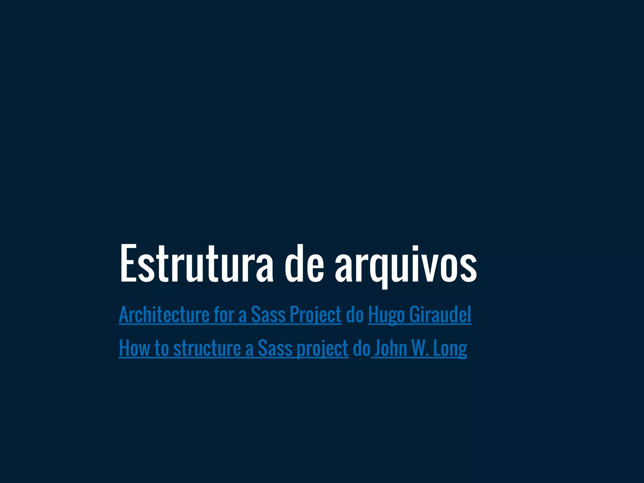 Estrutura de arquivos
Architecture for a Sass Project do Hugo Giraudel
How to structure a Sass project do John W. Long
 