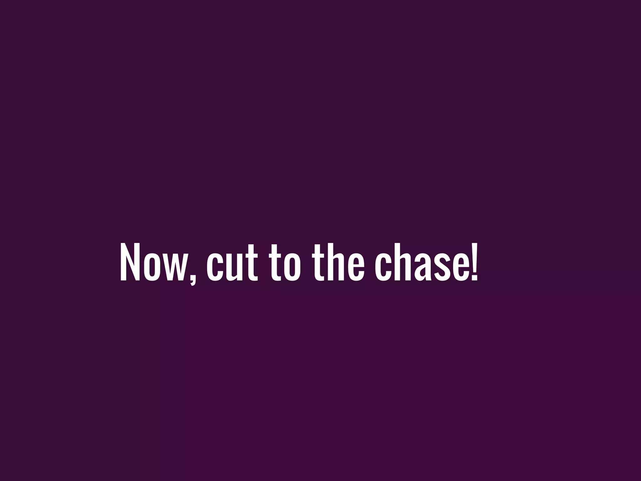 Now, cut to the chase!
 