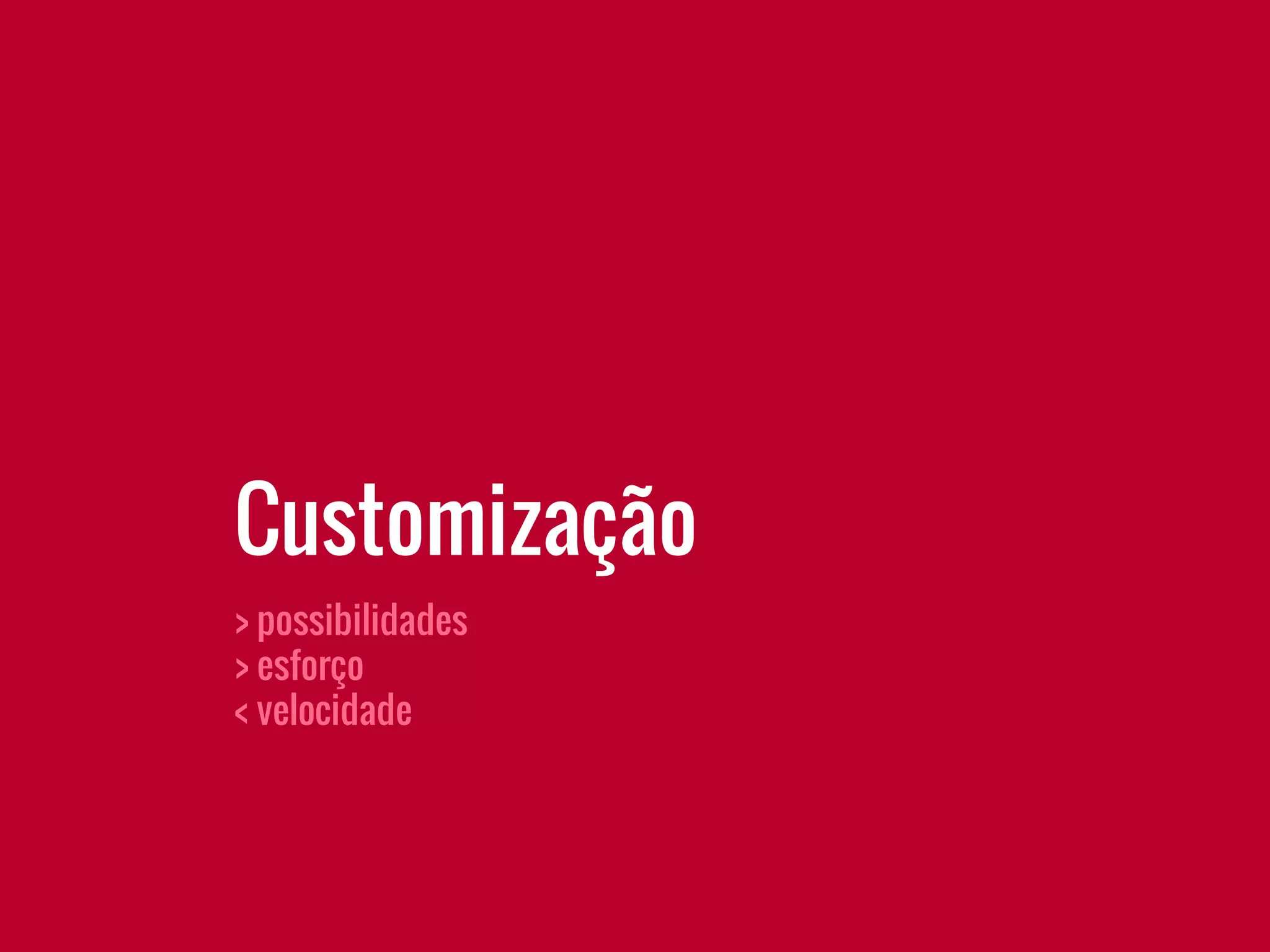 Customização
> possibilidades
> esforço
< velocidade
 