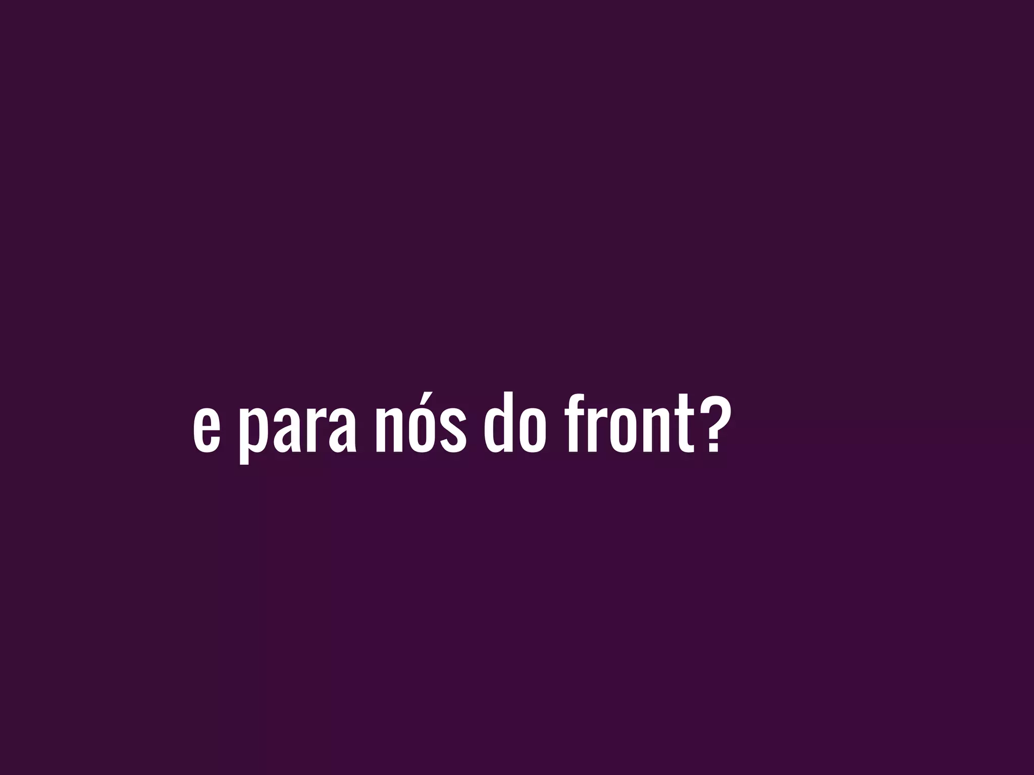 e para nós do front?
 