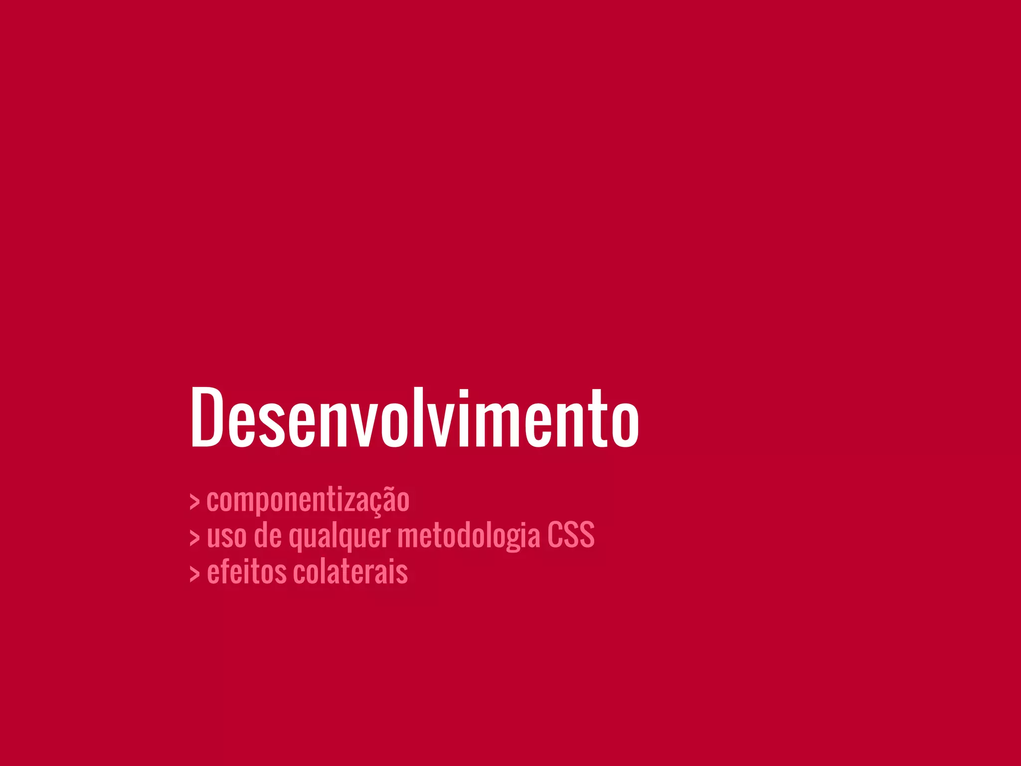 > componentização
> uso de qualquer metodologia CSS
> efeitos colaterais
Desenvolvimento
 