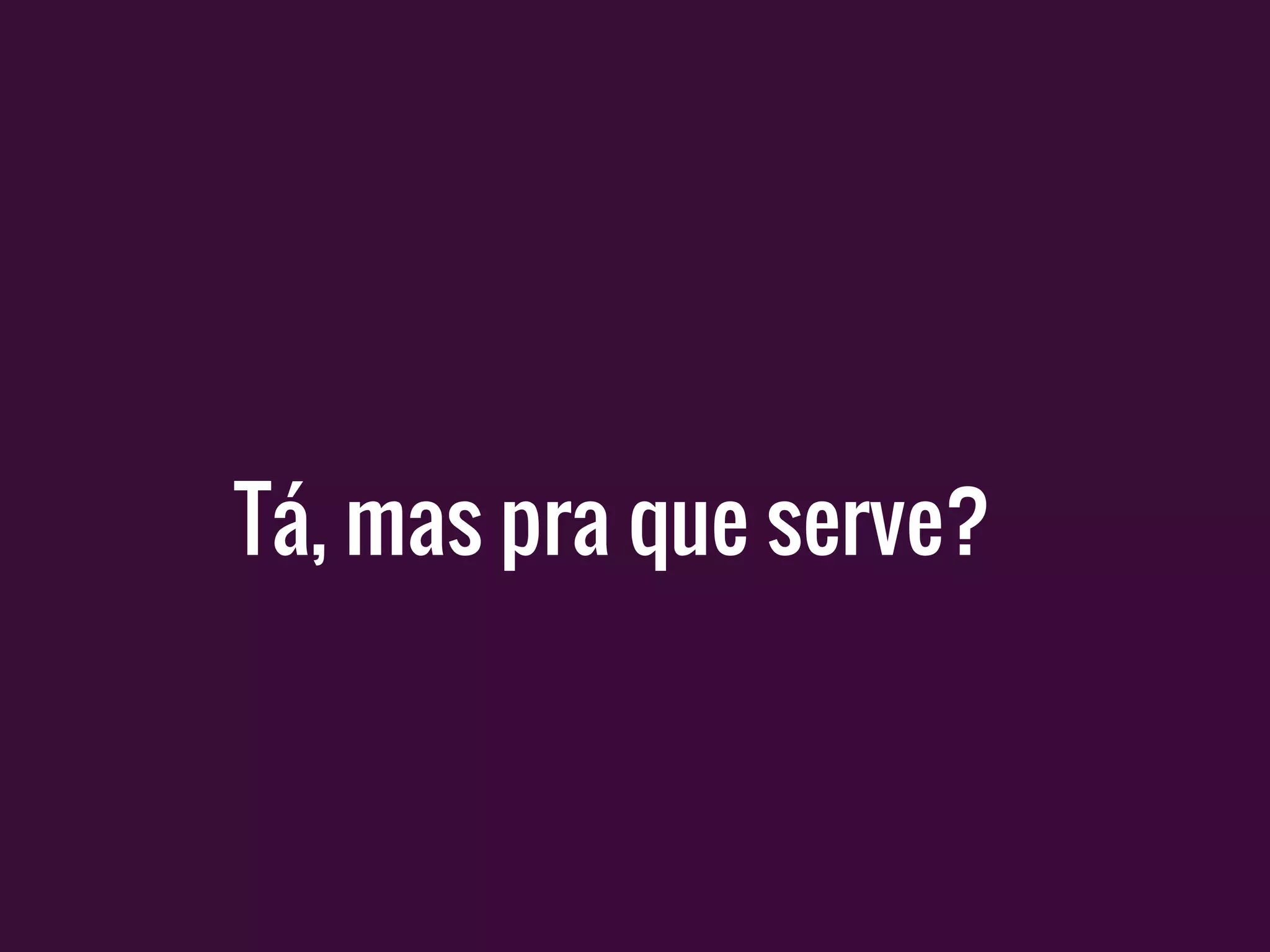 Tá, mas pra que serve?
 