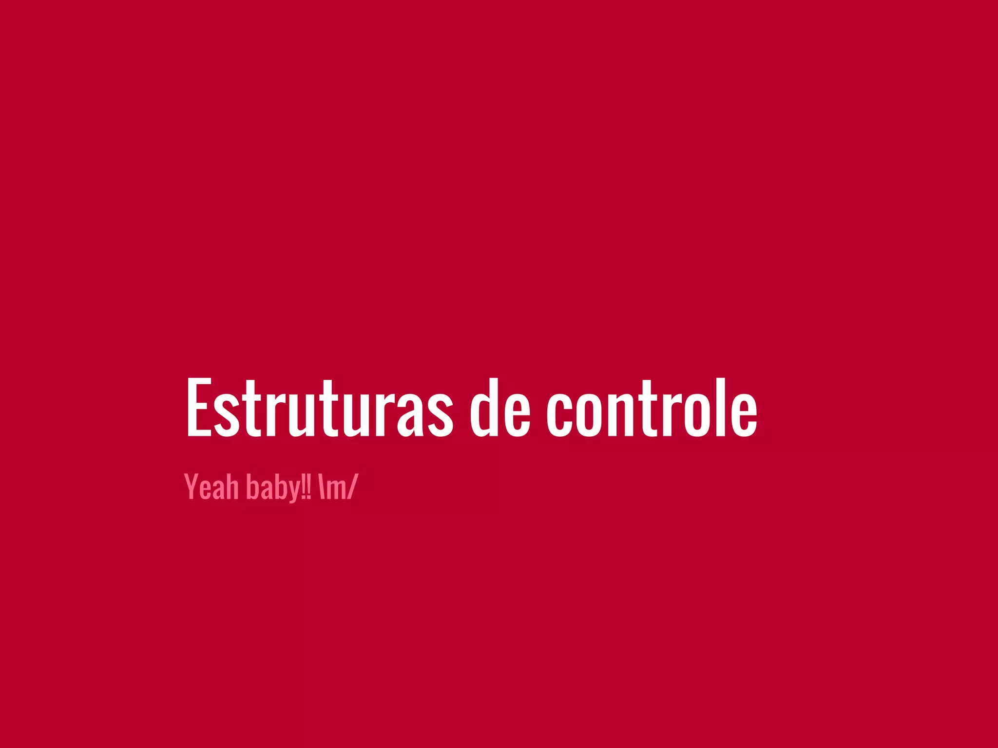 Yeah baby!! m/
Estruturas de controle
 