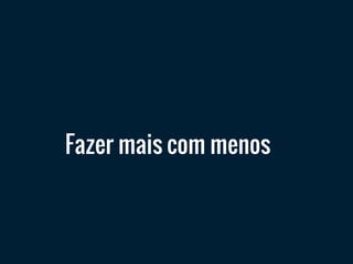 Fazer mais com menos
 