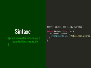 @each variavel in lista/mapa {
propriedades, regras, etc
}
Sintaxe
 