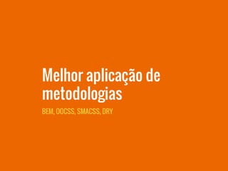 BEM, OOCSS, SMACSS, DRY
Melhor aplicação de
metodologias
 
