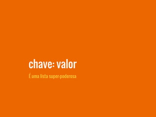chave: valor
É uma lista super-poderosa
 