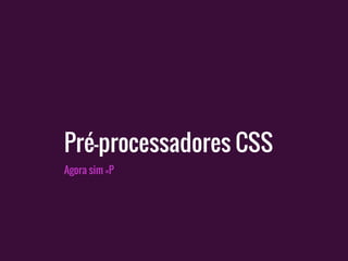 Pré-processadores CSS
Agora sim =P
 