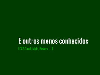 [CSS-Crush, Myth, Rework, …]
E outros menos conhecidos
 