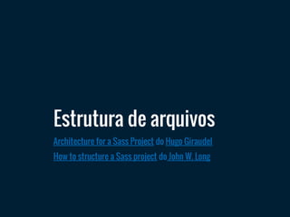 Estrutura de arquivos
Architecture for a Sass Project do Hugo Giraudel
How to structure a Sass project do John W. Long
 