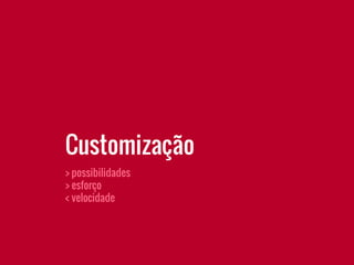 Customização
> possibilidades
> esforço
< velocidade
 