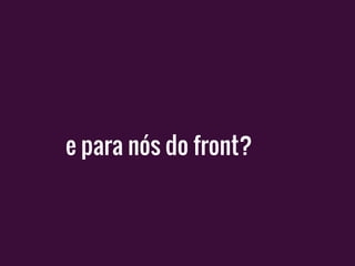 e para nós do front?
 
