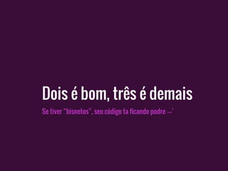 Se tiver “bisnetos”, seu código ta ficando podre ¬¬’
Dois é bom, três é demais
 