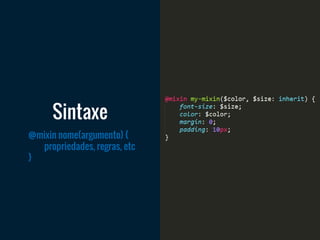 @mixin nome(argumento) {
propriedades, regras, etc
}
Sintaxe
 