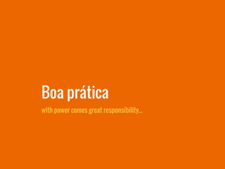 with power comes great responsibility...
Boa prática
 