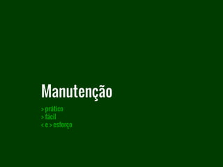 > prático
> fácil
< e > esforço
Manutenção
 